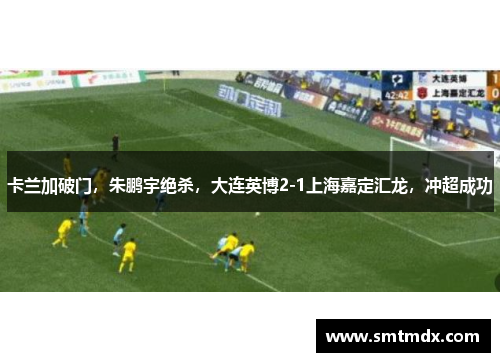 卡兰加破门,朱鹏宇绝杀,大连英博2-1上海嘉定汇龙,冲超成功 卡兰加破门,朱鹏宇绝杀,大连英博2-1上海嘉定汇龙,冲超成功