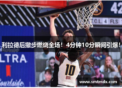 利拉德后撤步燃烧全场!4分钟10分瞬间引爆! 利拉德后撤步燃烧全场!4分钟10分瞬间引爆!