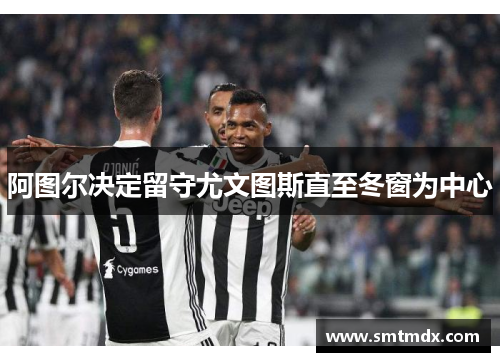 阿图尔决定留守尤文图斯直至冬窗为中心 阿图尔决定留守尤文图斯直至冬窗为中心