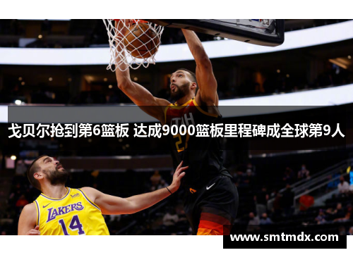 戈贝尔抢到第6篮板 达成9000篮板里程碑成全球第9人 戈贝尔抢到第6篮板 达成9000篮板里程碑成全球第9人