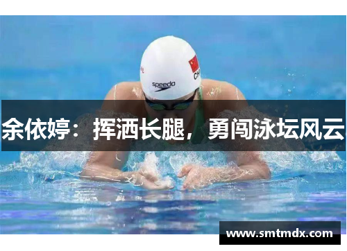 余依婷:挥洒长腿,勇闯泳坛风云 余依婷:挥洒长腿,勇闯泳坛风云