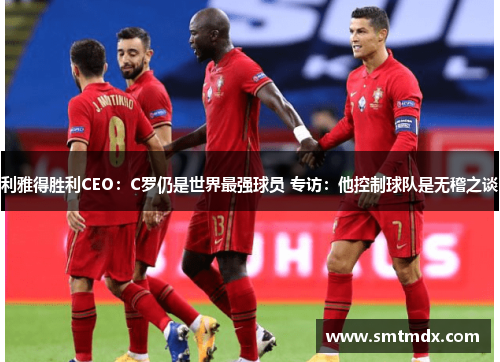 利雅得胜利CEO:C罗仍是世界最强球员 专访:他控制球队是无稽之谈 利雅得胜利CEO:C罗仍是世界最强球员 专访:他控制球队是无稽之谈