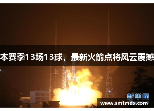 本赛季13场13球,最新火箭点将风云震撼 本赛季13场13球,最新火箭点将风云震撼