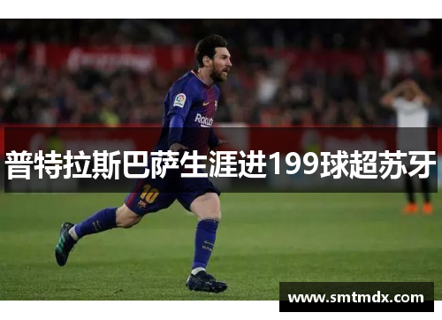 普特拉斯巴萨生涯进199球超苏牙 普特拉斯巴萨生涯进199球超苏牙