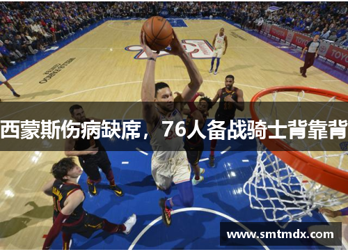 西蒙斯伤病缺席,76人备战骑士背靠背 西蒙斯伤病缺席,76人备战骑士背靠背