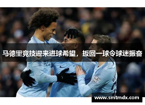 马德里竞技迎来进球希望,扳回一球令球迷振奋 马德里竞技迎来进球希望,扳回一球令球迷振奋