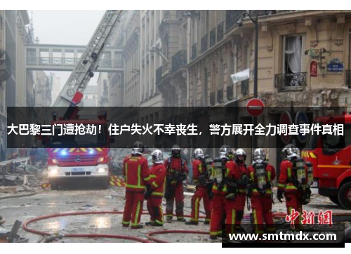 大巴黎三门遭抢劫!住户失火不幸丧生,警方展开全力调查事件真相 大巴黎三门遭抢劫!住户失火不幸丧生,警方展开全力调查事件真相