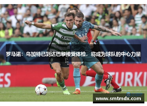 罗马诺：乌加特已到达巴黎接受体检，将成为球队的中心力量